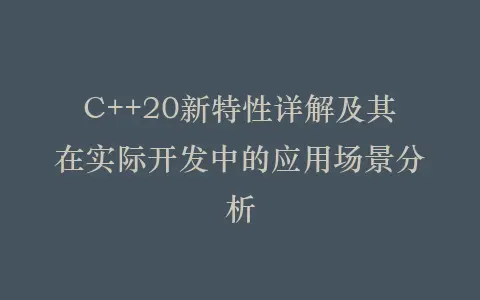 C++20新特性详解及其在实际开发中的应用场景分析插图 C++20新特性详解及其在实际开发中的应用场景分析插图