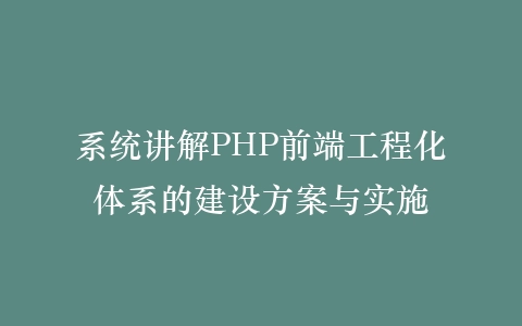 系统讲解PHP前端工程化体系的建设方案与实施插图 系统讲解PHP前端工程化体系的建设方案与实施插图
