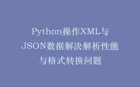 Python操作XML与JSON数据解决解析性能与格式转换问题插图