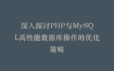 深入探讨PHP与MySQL高性能数据库操作的优化策略插图