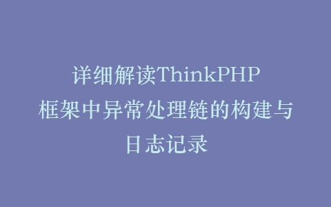 详细解读ThinkPHP框架中异常处理链的构建与日志记录插图