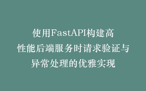 使用FastAPI构建高性能后端服务时请求验证与异常处理的优雅实现插图