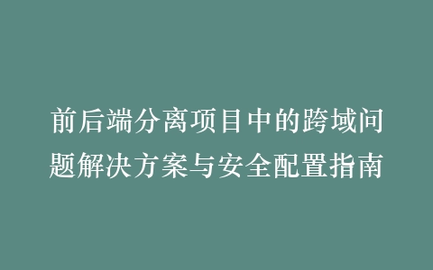 前后端分离项目中的跨域问题解决方案与安全配置指南插图 前后端分离项目中的跨域问题解决方案与安全配置指南插图