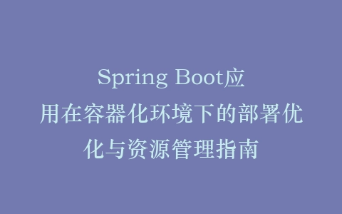 Spring Boot应用在容器化环境下的部署优化与资源管理指南插图
