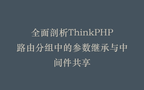 全面剖析ThinkPHP路由分组中的参数继承与中间件共享插图