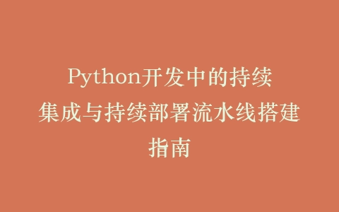 Python开发中的持续集成与持续部署流水线搭建指南插图
