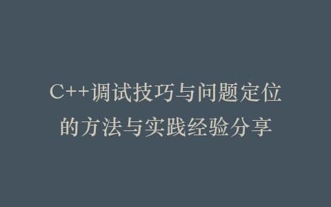 C++调试技巧与问题定位的方法与实践经验分享插图