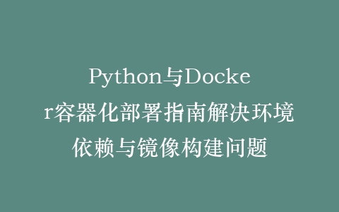 Python与Docker容器化部署指南解决环境依赖与镜像构建问题插图