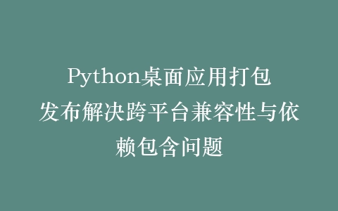 Python桌面应用打包发布解决跨平台兼容性与依赖包含问题插图
