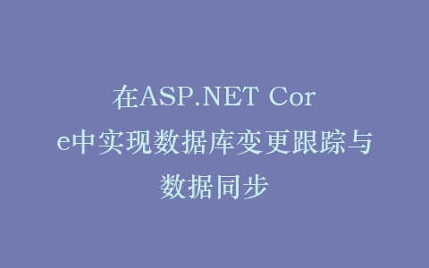 在ASP.NET Core中实现数据库变更跟踪与数据同步插图