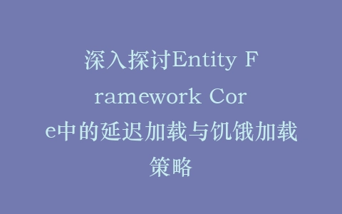 深入探讨Entity Framework Core中的延迟加载与饥饿加载策略插图