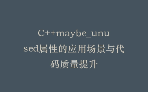 C++maybe_unused属性的应用场景与代码质量提升插图