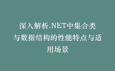 深入解析.NET中集合类与数据结构的性能特点与适用场景插图