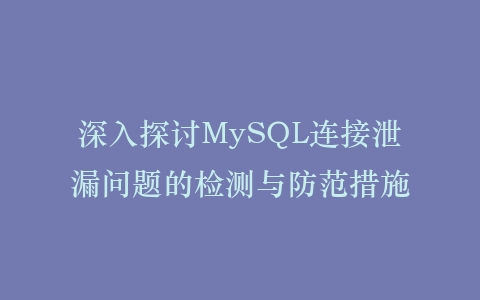 深入探讨MySQL连接泄漏问题的检测与防范措施插图