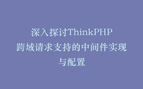 深入探讨ThinkPHP跨域请求支持的中间件实现与配置插图