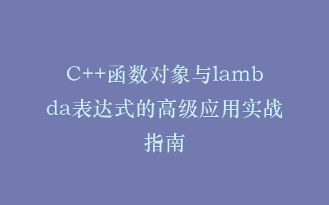 C++函数对象与lambda表达式的高级应用实战指南插图