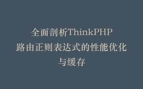 全面剖析ThinkPHP路由正则表达式的性能优化与缓存插图