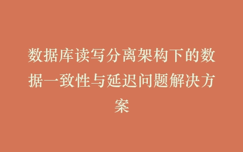 数据库读写分离架构下的数据一致性与延迟问题解决方案插图