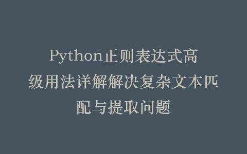 Python正则表达式高级用法详解解决复杂文本匹配与提取问题插图