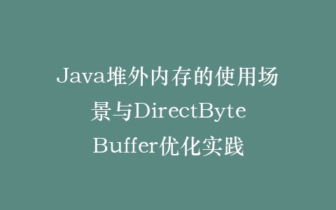 Java堆外内存的使用场景与DirectByteBuffer优化实践插图