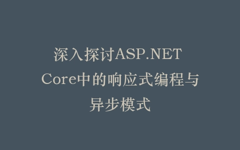 深入探讨ASP.NET Core中的响应式编程与异步模式插图
