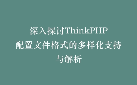 深入探讨ThinkPHP配置文件格式的多样化支持与解析插图