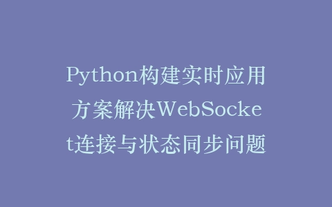 Python构建实时应用方案解决WebSocket连接与状态同步问题插图