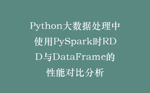 Python大数据处理中使用PySpark时RDD与DataFrame的性能对比分析插图