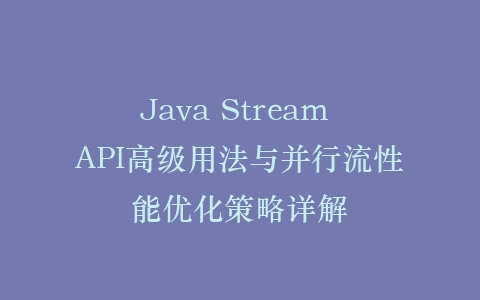 Java Stream API高级用法与并行流性能优化策略详解插图