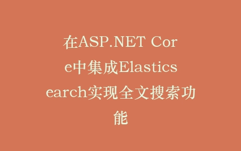 在ASP.NET Core中集成Elasticsearch实现全文搜索功能插图
