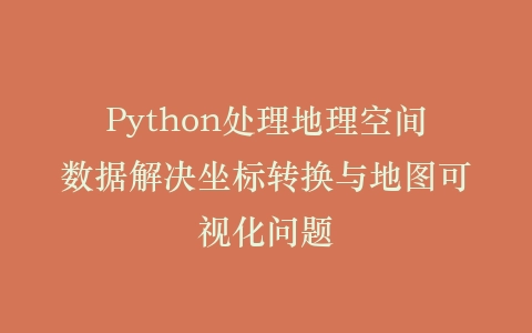 Python处理地理空间数据解决坐标转换与地图可视化问题插图