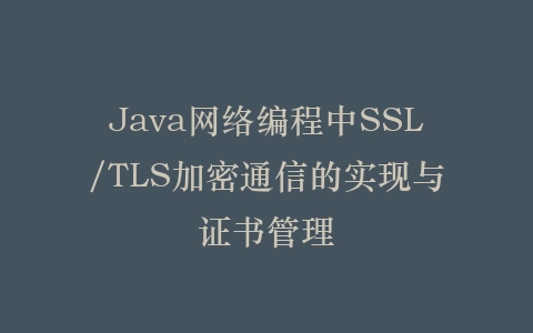 Java网络编程中SSL/TLS加密通信的实现与证书管理插图