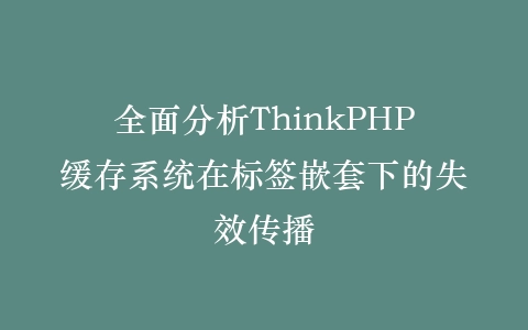 全面分析ThinkPHP缓存系统在标签嵌套下的失效传播插图