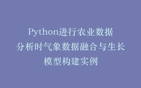 Python进行农业数据分析时气象数据融合与生长模型构建实例插图
