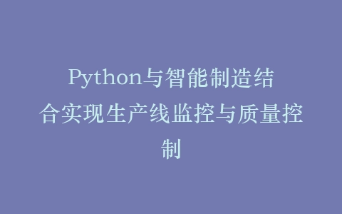 Python与智能制造结合实现生产线监控与质量控制插图
