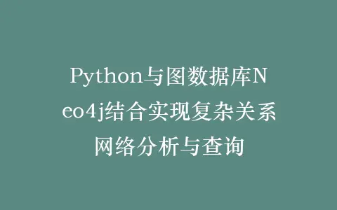 Python与图数据库Neo4j结合实现复杂关系网络分析与查询插图 Python与图数据库Neo4j结合实现复杂关系网络分析与查询插图