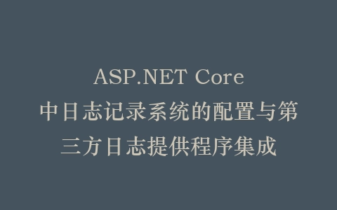 ASP.NET Core中日志记录系统的配置与第三方日志提供程序集成插图