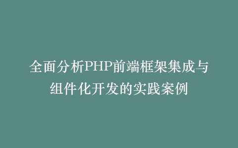 全面分析PHP前端框架集成与组件化开发的实践案例插图
