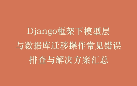 Django框架下模型层与数据库迁移操作常见错误排查与解决方案汇总插图