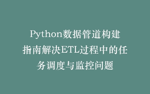 Python数据管道构建指南解决ETL过程中的任务调度与监控问题插图