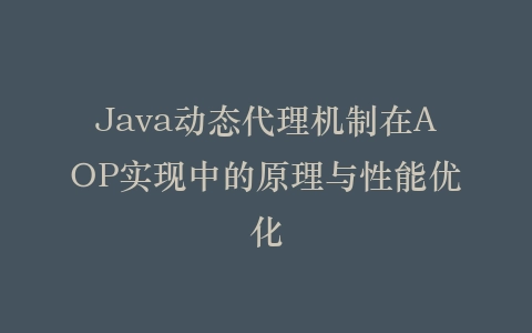 Java动态代理机制在AOP实现中的原理与性能优化插图