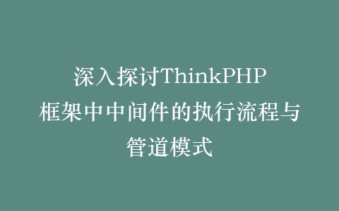 深入探讨ThinkPHP框架中中间件的执行流程与管道模式插图