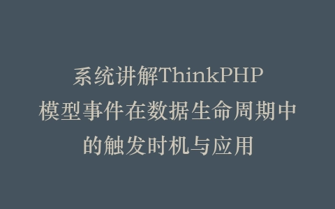 系统讲解ThinkPHP模型事件在数据生命周期中的触发时机与应用插图