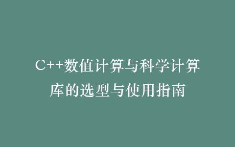C++数值计算与科学计算库的选型与使用指南插图