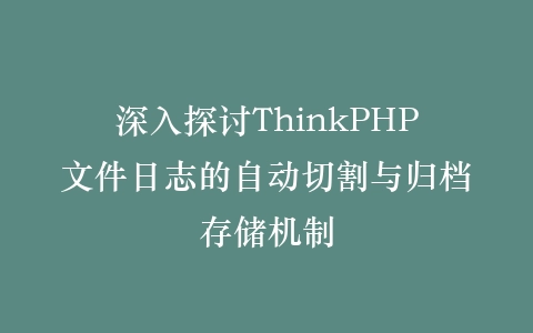深入探讨ThinkPHP文件日志的自动切割与归档存储机制插图