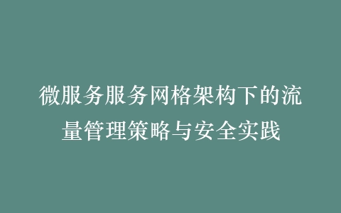 微服务服务网格架构下的流量管理策略与安全实践插图
