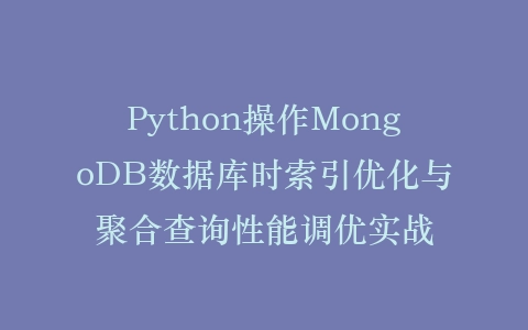 Python操作MongoDB数据库时索引优化与聚合查询性能调优实战插图