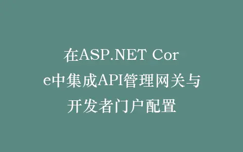 在ASP.NET Core中集成API管理网关与开发者门户配置插图 在ASP.NET Core中集成API管理网关与开发者门户配置插图