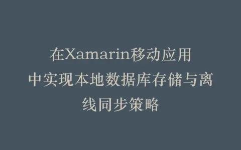 在Xamarin移动应用中实现本地数据库存储与离线同步策略插图 在Xamarin移动应用中实现本地数据库存储与离线同步策略插图