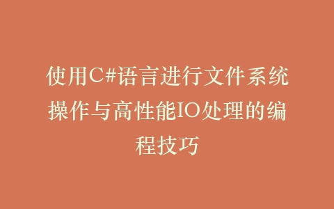 使用C#语言进行文件系统操作与高性能IO处理的编程技巧插图